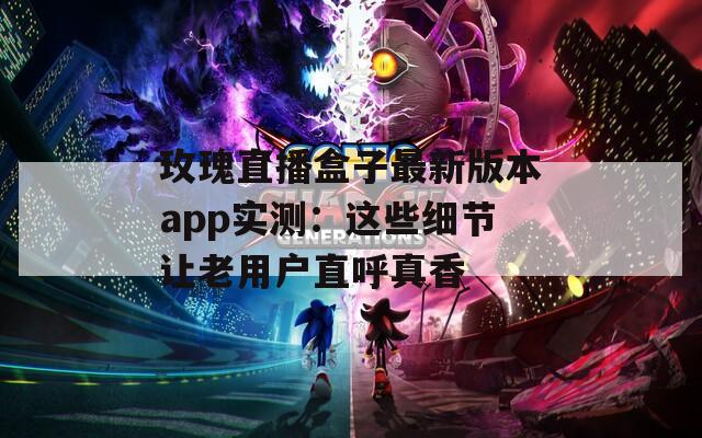玫瑰直播盒子最新版本app实测：这些细节让老用户直呼真香