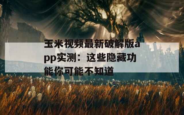 玉米视频最新破解版app实测：这些隐藏功能你可能不知道