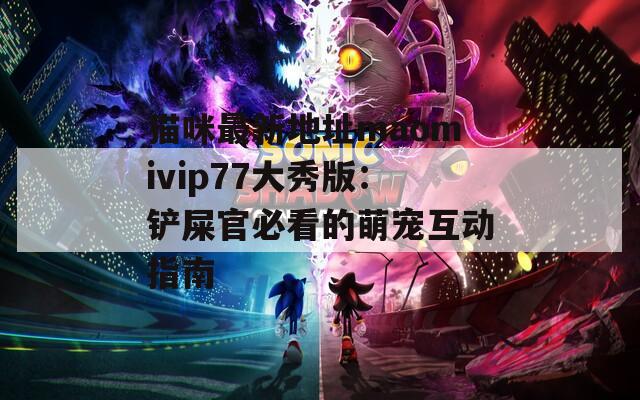 猫咪最新地址maomivip77大秀版：铲屎官必看的萌宠互动指南