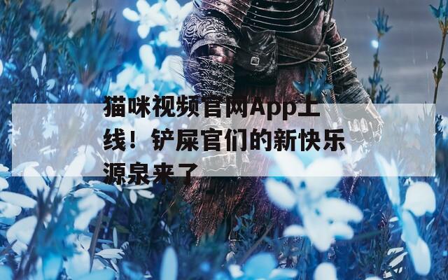 猫咪视频官网App上线！铲屎官们的新快乐源泉来了