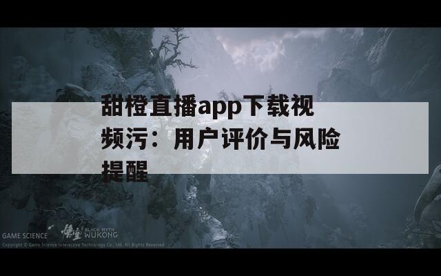 甜橙直播app下载视频污：用户评价与风险提醒