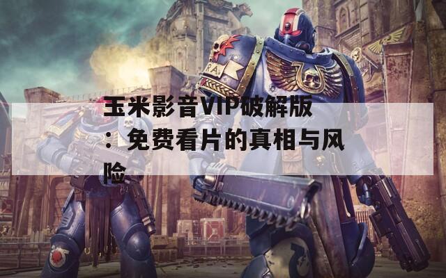 玉米影音VIP破解版：免费看片的真相与风险