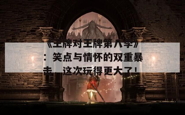 《王牌对王牌第八季》：笑点与情怀的双重暴击，这次玩得更大了！