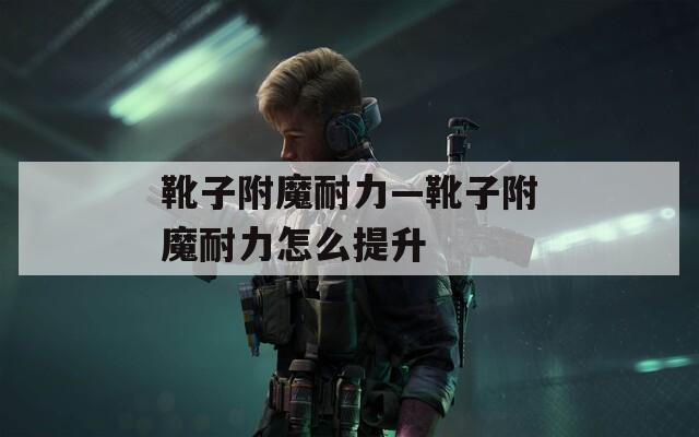 靴子附魔耐力—靴子附魔耐力怎么提升