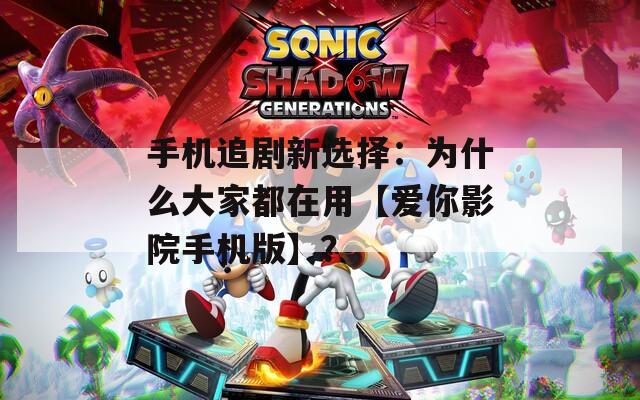 手机追剧新选择：为什么大家都在用【爱你影院手机版】？