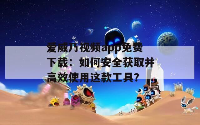 爱威乃视频app免费下载：如何安全获取并高效使用这款工具？