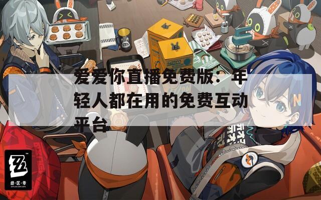 爱爱你直播免费版：年轻人都在用的免费互动平台