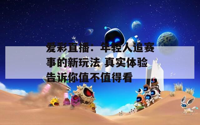 爱彩直播：年轻人追赛事的新玩法 真实体验告诉你值不值得看
