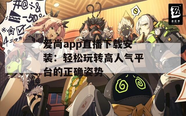 爱尚app直播下载安装：轻松玩转高人气平台的正确姿势