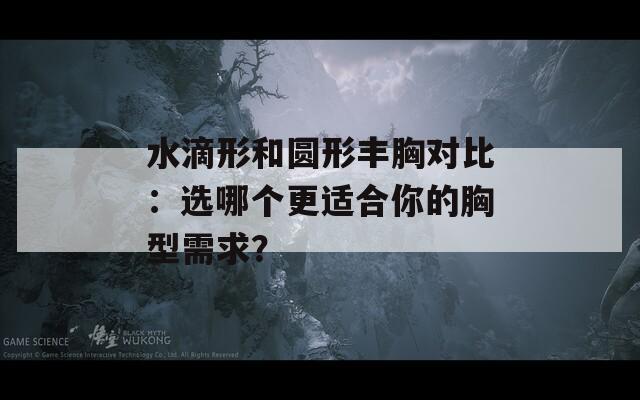 水滴形和圆形丰胸对比：选哪个更适合你的胸型需求？
