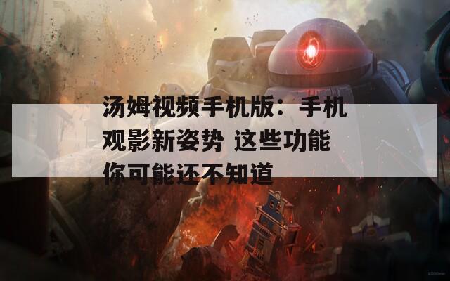 汤姆视频手机版：手机观影新姿势 这些功能你可能还不知道