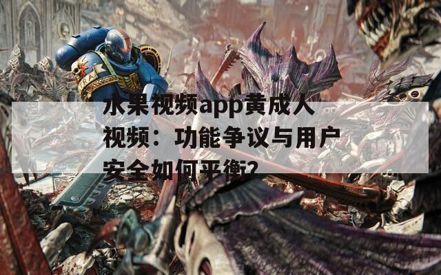 水果视频app黄成人视频：功能争议与用户安全如何平衡？