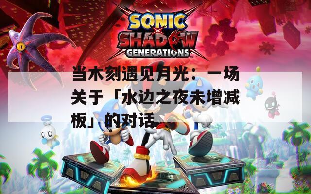 当木刻遇见月光：一场关于「水边之夜未增减板」的对话