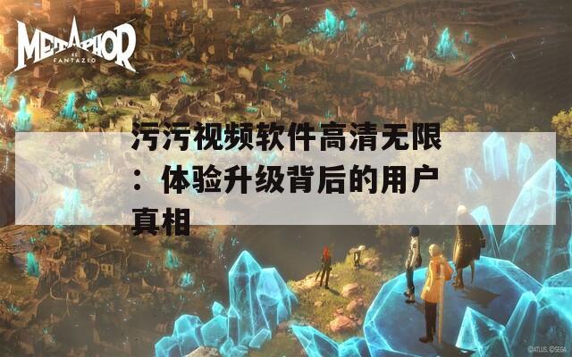 污污视频软件高清无限：体验升级背后的用户真相