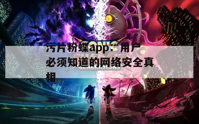 污片粉蝶app：用户必须知道的网络安全真相
