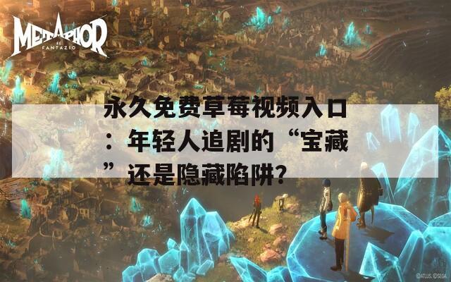 永久免费草莓视频入口：年轻人追剧的“宝藏”还是隐藏陷阱？