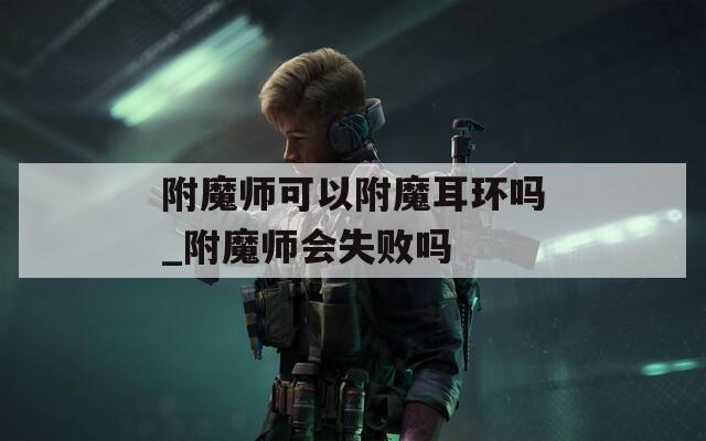附魔师可以附魔耳环吗_附魔师会失败吗