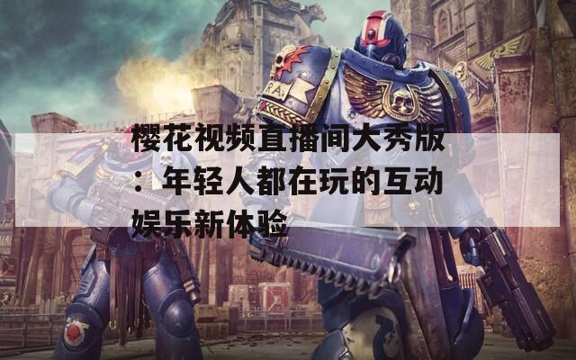 樱花视频直播间大秀版：年轻人都在玩的互动娱乐新体验