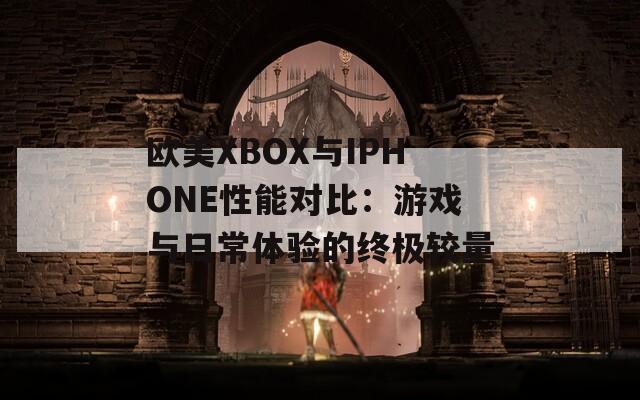 欧美XBOX与IPHONE性能对比：游戏与日常体验的终极较量