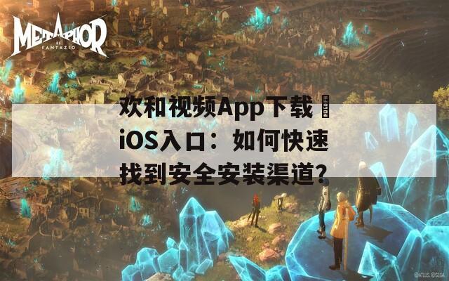 欢和视频App下载汅iOS入口：如何快速找到安全安装渠道？