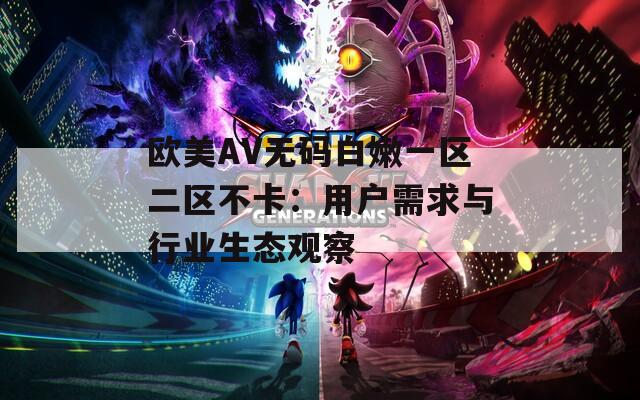 欧美AV无码白嫩一区二区不卡：用户需求与行业生态观察