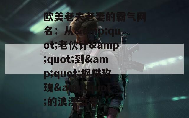 欧美老夫老妻的霸气网名：从&quot;老伙计&quot;到&quot;钢铁玫瑰&quot;的浪漫哲学