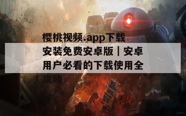 樱桃视频.app下载安装免费安卓版｜安卓用户必看的下载使用全攻略