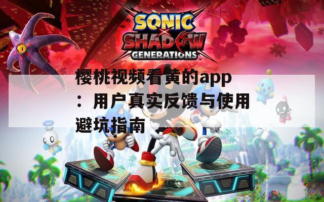 樱桃视频看黄的app：用户真实反馈与使用避坑指南