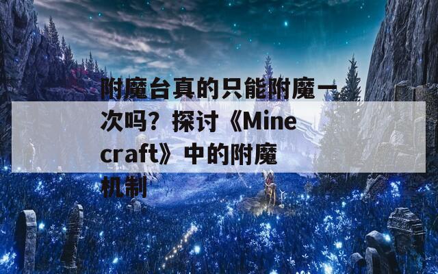 附魔台真的只能附魔一次吗？探讨《Minecraft》中的附魔机制