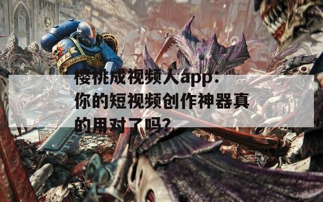 樱桃成视频人app：你的短视频创作神器真的用对了吗？