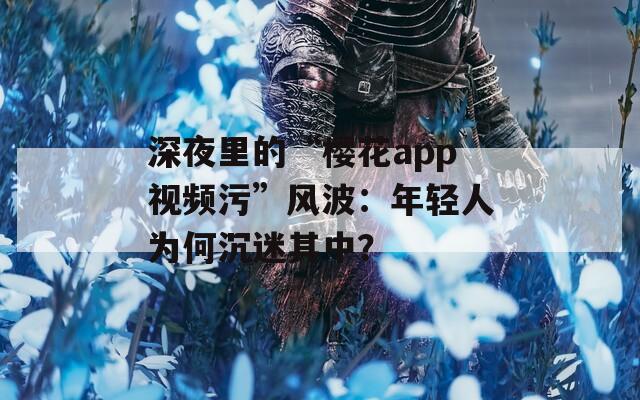 深夜里的“樱花app视频污”风波：年轻人为何沉迷其中？