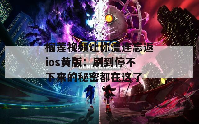 榴莲视频让你流连忘返ios黄版：刷到停不下来的秘密都在这了