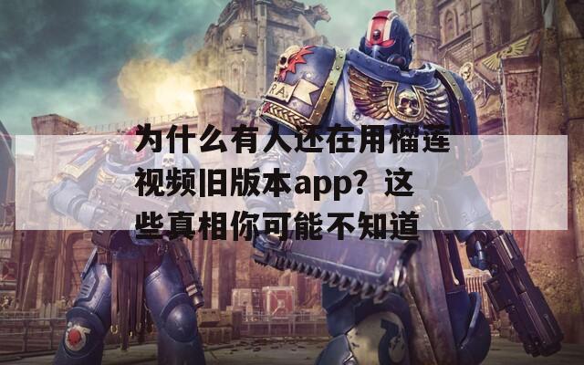 为什么有人还在用榴莲视频旧版本app？这些真相你可能不知道