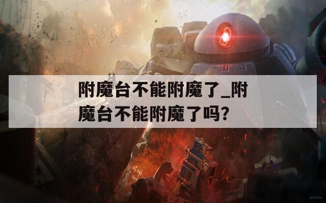 附魔台不能附魔了_附魔台不能附魔了吗？