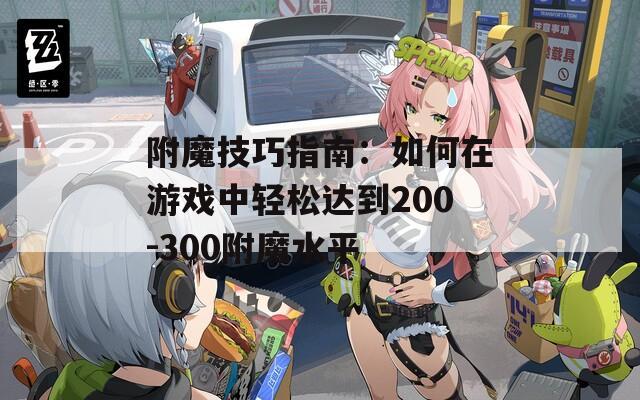 附魔技巧指南：如何在游戏中轻松达到200-300附魔水平