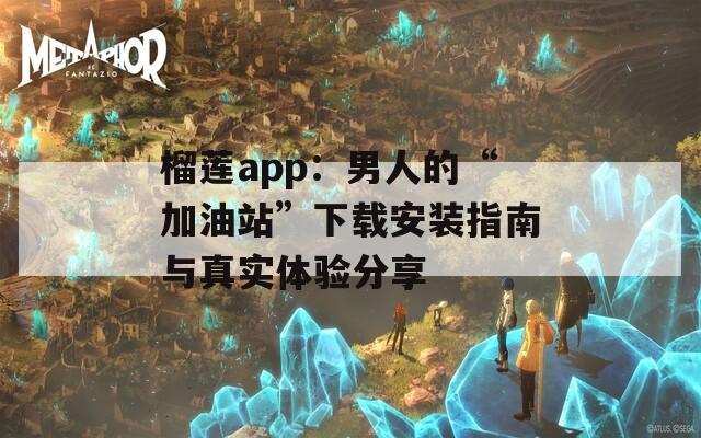 榴莲app：男人的“加油站”下载安装指南与真实体验分享