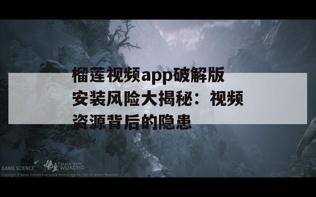 榴莲视频app破解版安装风险大揭秘：视频资源背后的隐患