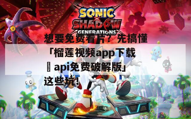 想要免费看片？先搞懂「榴莲视频app下载汅api免费破解版」这些坑！