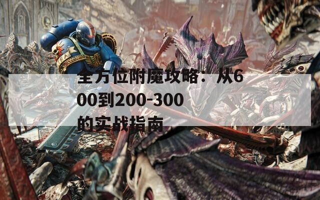 全方位附魔攻略：从600到200-300的实战指南