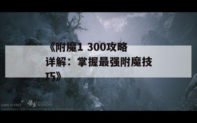 《附魔1 300攻略详解：掌握最强附魔技巧》