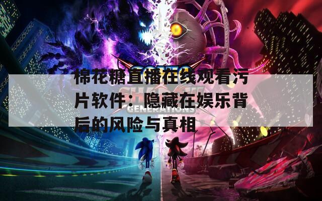 棉花糖直播在线观看污片软件：隐藏在娱乐背后的风险与真相