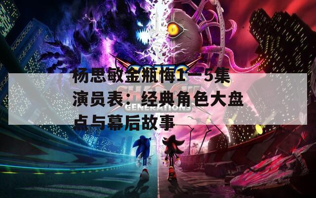 杨思敏金瓶悔1一5集演员表：经典角色大盘点与幕后故事
