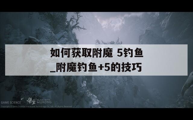 如何获取附魔 5钓鱼_附魔钓鱼+5的技巧