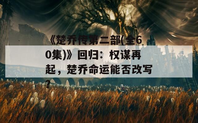 《楚乔传第二部(全60集)》回归：权谋再起，楚乔命运能否改写？