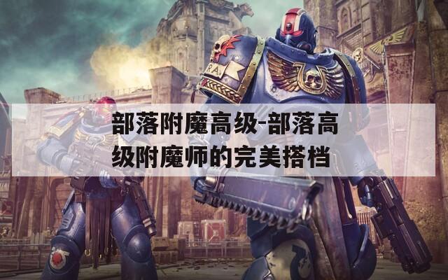 部落附魔高级-部落高级附魔师的完美搭档