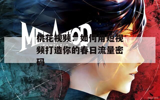 桃花视频：如何用短视频打造你的春日流量密码