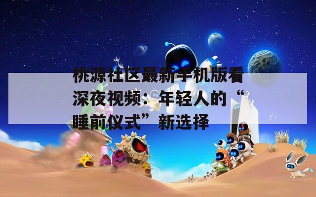 桃源社区最新手机版看深夜视频：年轻人的“睡前仪式”新选择