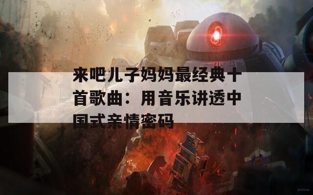 来吧儿子妈妈最经典十首歌曲：用音乐讲透中国式亲情密码
