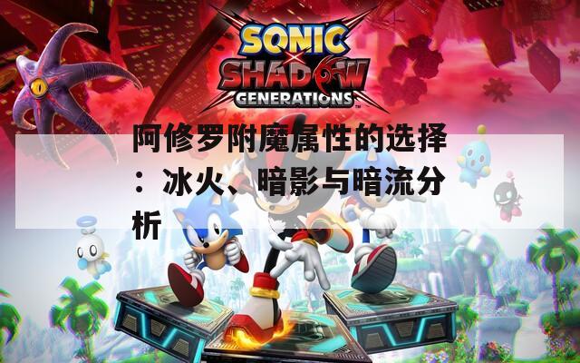 阿修罗附魔属性的选择：冰火、暗影与暗流分析