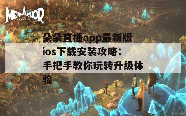 朵朵直播app最新版ios下载安装攻略：手把手教你玩转升级体验